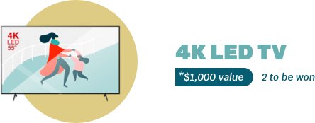 4K LED TV - *$1,000 value - 2 to be won